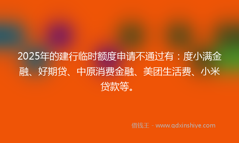 2025年的建行临时额度申请不通过有：度小满金融、好期贷、中原消费金融、美团生活费、小米贷款等。