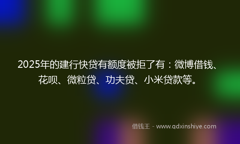 2025年的建行快贷有额度被拒了有：微博借钱、花呗、微粒贷、功夫贷、小米贷款等。