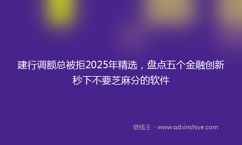 建行调额总被拒2025年精选，盘点五个金融创新秒下不要芝麻分的软件