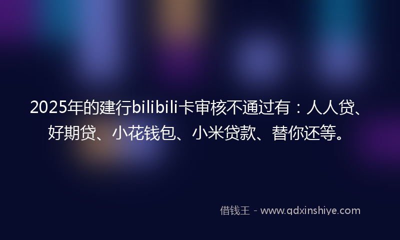 2025年的建行bilibili卡审核不通过有：人人贷、好期贷、小花钱包、小米贷款、替你还等。