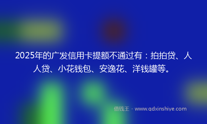 2025年的广发信用卡提额不通过有：拍拍贷、人人贷、小花钱包、安逸花、洋钱罐等。