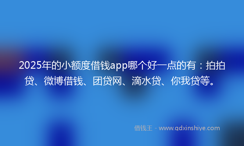 2025年的小额度借钱app哪个好一点的有：拍拍贷、微博借钱、团贷网、滴水贷、你我贷等。