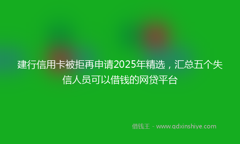 建行信用卡被拒再申请2025年精选，汇总五个失信人员可以借钱的网贷平台