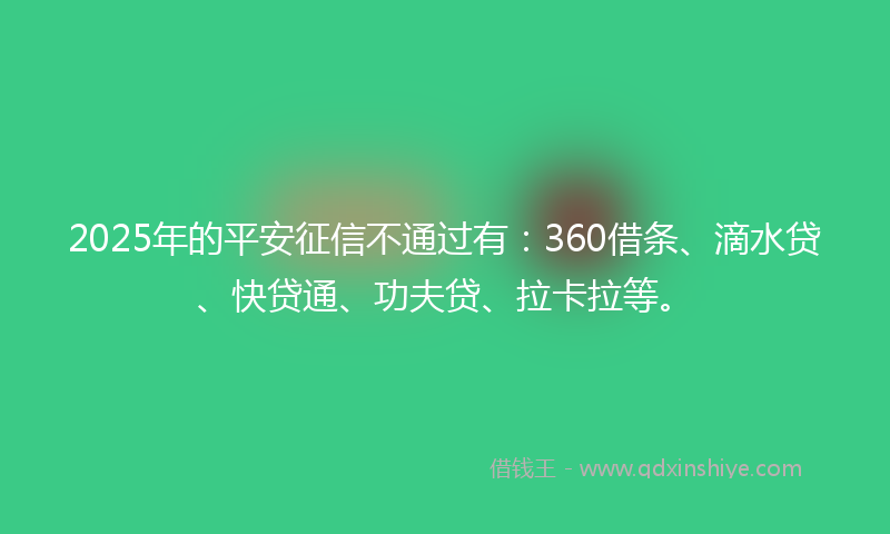 2025年的平安征信不通过有：360借条、滴水贷、快贷通、功夫贷、拉卡拉等。
