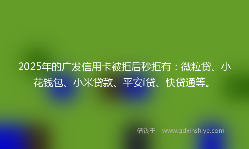 2025年的广发信用卡被拒后秒拒有：微粒贷、小花钱包、小米贷款、平安i贷、快贷通等。