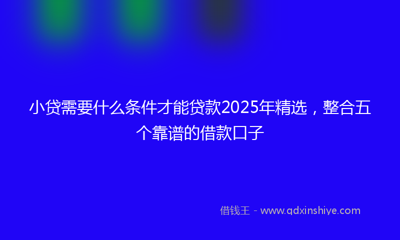 小贷需要什么条件才能贷款2025年精选，整合五个靠谱的借款口子