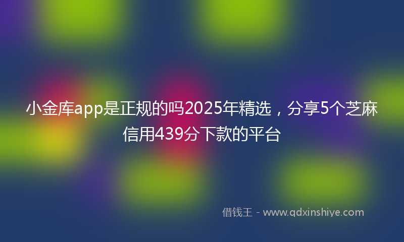 小金库app是正规的吗2025年精选，分享5个芝麻信用439分下款的平台