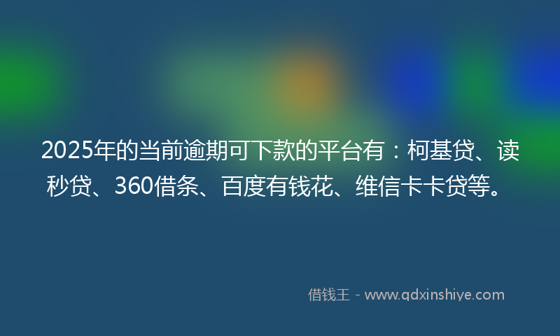 2025年的当前逾期可下款的平台有：柯基贷、读秒贷、360借条、百度有钱花、维信卡卡贷等。