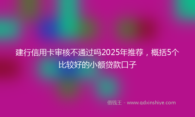 建行信用卡审核不通过吗2025年推荐，概括5个比较好的小额贷款口子