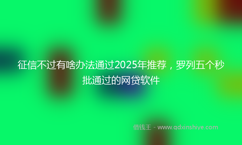 征信不过有啥办法通过2025年推荐，罗列五个秒批通过的网贷软件