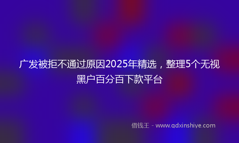 广发被拒不通过原因2025年精选，整理5个无视黑户百分百下款平台