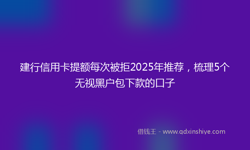 建行信用卡提额每次被拒2025年推荐，梳理5个无视黑户包下款的口子