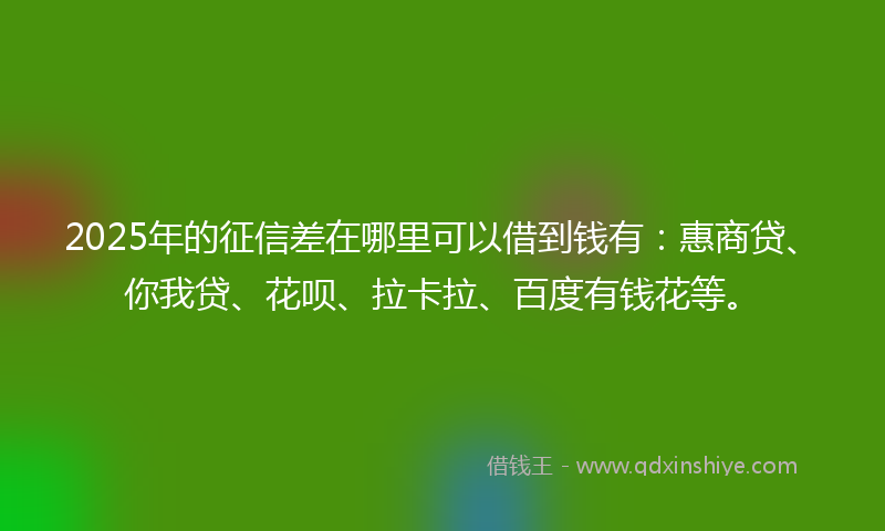 2025年的征信差在哪里可以借到钱有：惠商贷、你我贷、花呗、拉卡拉、百度有钱花等。