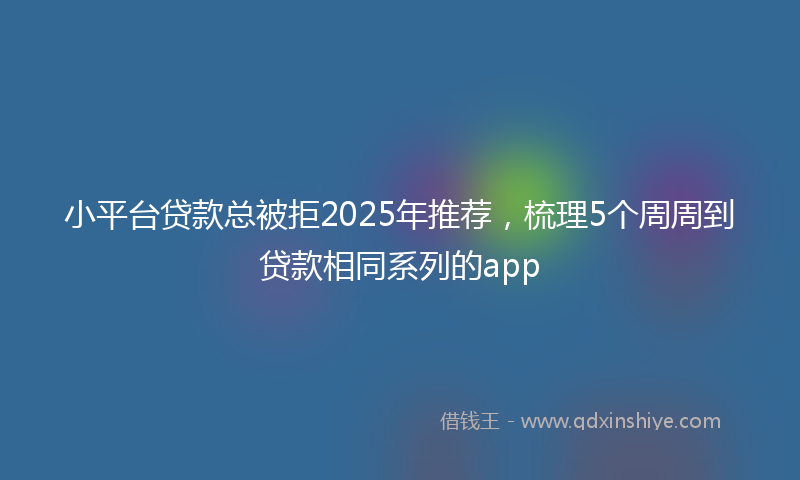 小平台贷款总被拒2025年推荐，梳理5个周周到贷款相同系列的app