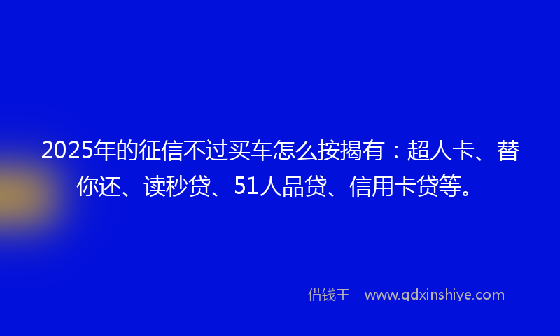 2025年的征信不过买车怎么按揭有：超人卡、替你还、读秒贷、51人品贷、信用卡贷等。
