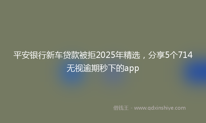 平安银行新车贷款被拒2025年精选，分享5个714无视逾期秒下的app