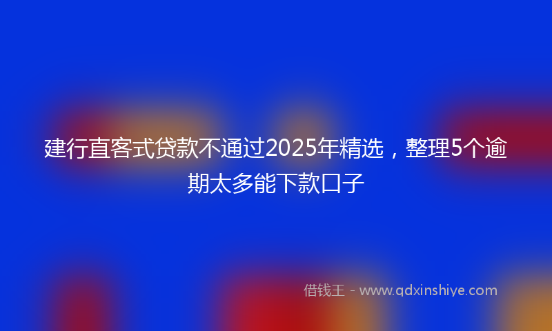 建行直客式贷款不通过2025年精选，整理5个逾期太多能下款口子