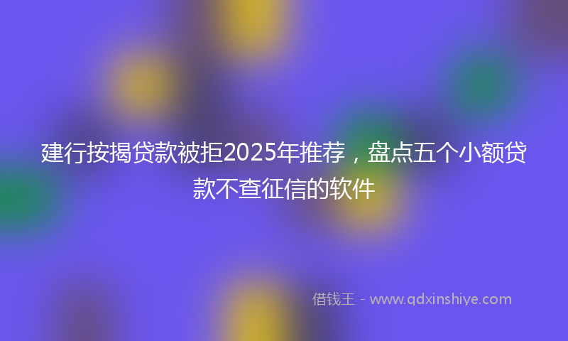 建行按揭贷款被拒2025年推荐，盘点五个小额贷款不查征信的软件