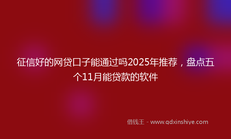 征信好的网贷口子能通过吗2025年推荐，盘点五个11月能贷款的软件