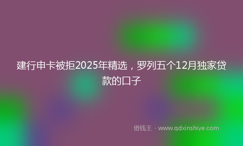 建行申卡被拒2025年精选，罗列五个12月独家贷款的口子