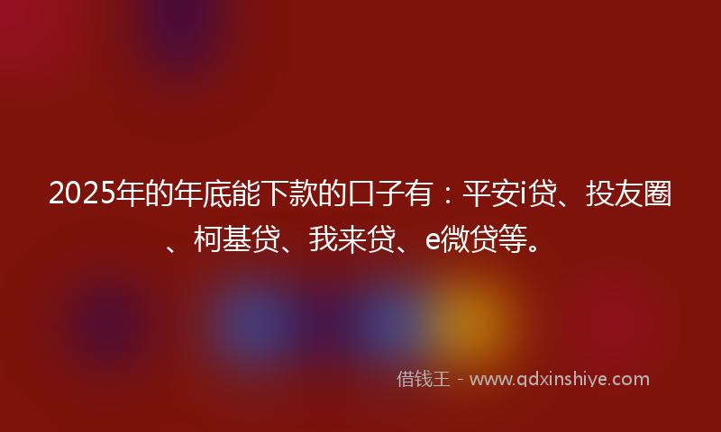 2025年的年底能下款的口子有：平安i贷、投友圈、柯基贷、我来贷、e微贷等。