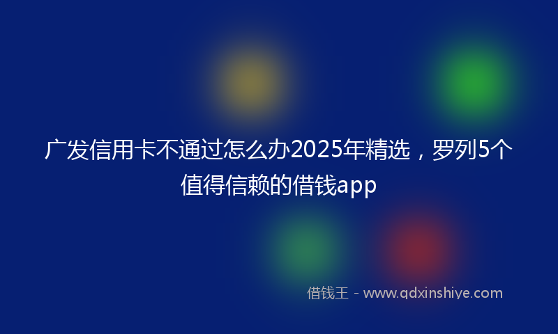 广发信用卡不通过怎么办2025年精选，罗列5个值得信赖的借钱app