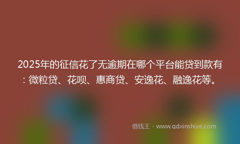 2025年的征信花了无逾期在哪个平台能贷到款有：微粒贷、花呗、惠商贷、安逸花、融逸花等。