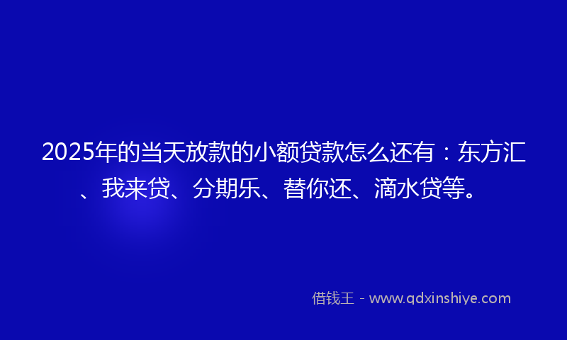 2025年的当天放款的小额贷款怎么还有：东方汇、我来贷、分期乐、替你还、滴水贷等。