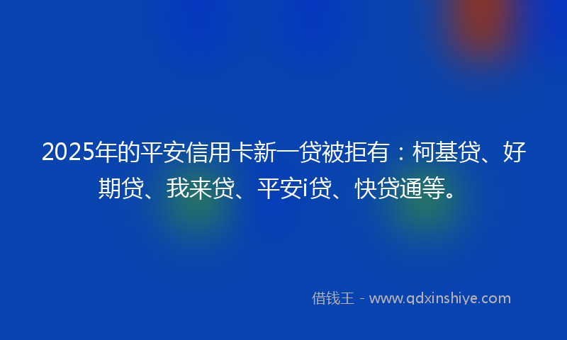 2025年的平安信用卡新一贷被拒有：柯基贷、好期贷、我来贷、平安i贷、快贷通等。