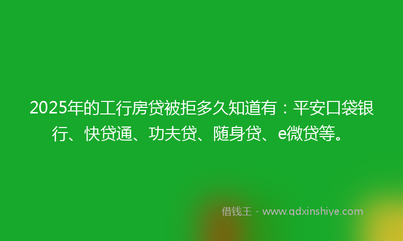 2025年的工行房贷被拒多久知道有：平安口袋银行、快贷通、功夫贷、随身贷、e微贷等。