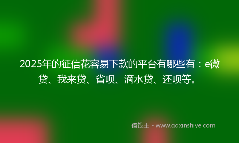 2025年的征信花容易下款的平台有哪些有：e微贷、我来贷、省呗、滴水贷、还呗等。