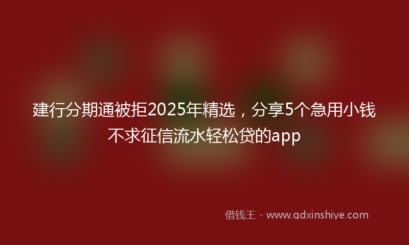 建行分期通被拒2025年精选，分享5个急用小钱不求征信流水轻松贷的app