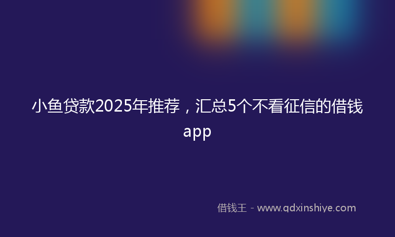 小鱼贷款2025年推荐，汇总5个不看征信的借钱app