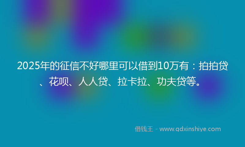 2025年的征信不好哪里可以借到10万有：拍拍贷、花呗、人人贷、拉卡拉、功夫贷等。