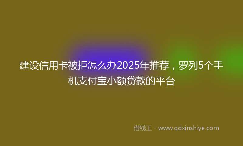 建设信用卡被拒怎么办2025年推荐，罗列5个手机支付宝小额贷款的平台