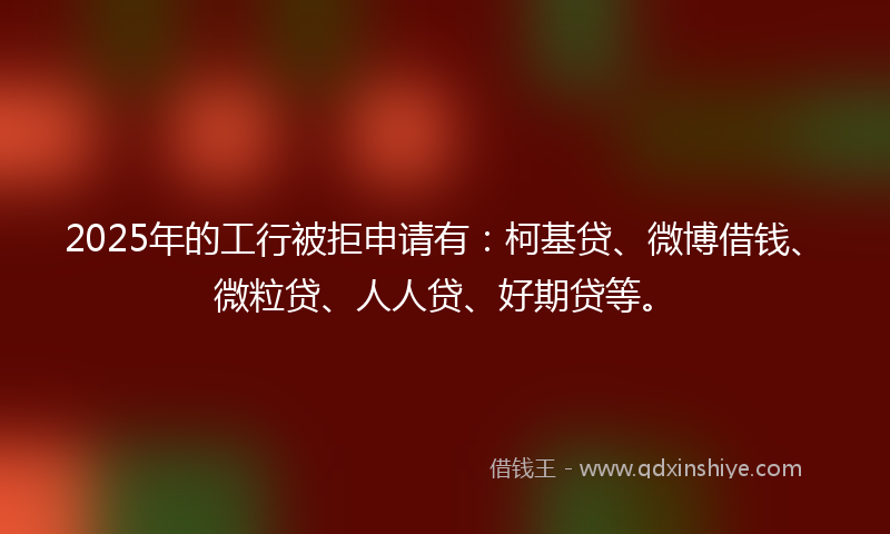 2025年的工行被拒申请有：柯基贷、微博借钱、微粒贷、人人贷、好期贷等。