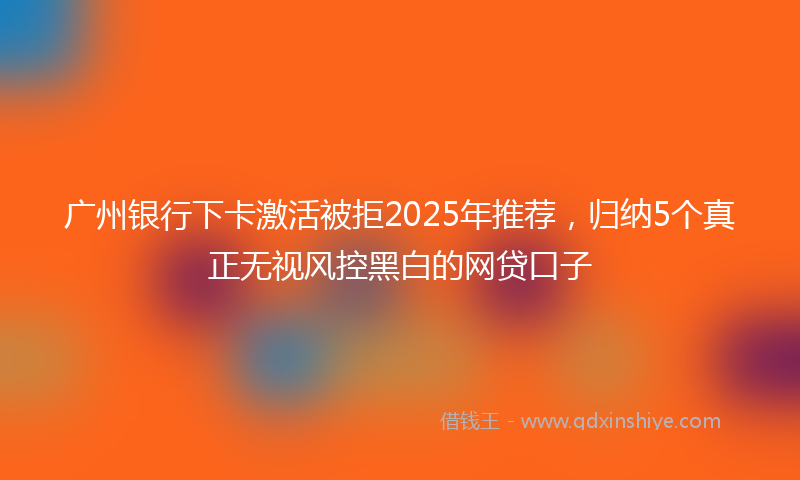 广州银行下卡激活被拒2025年推荐，归纳5个真正无视风控黑白的网贷口子