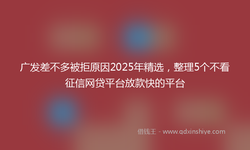 广发差不多被拒原因2025年精选，整理5个不看征信网贷平台放款快的平台