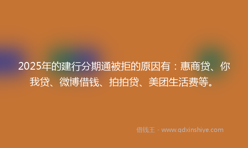 2025年的建行分期通被拒的原因有：惠商贷、你我贷、微博借钱、拍拍贷、美团生活费等。