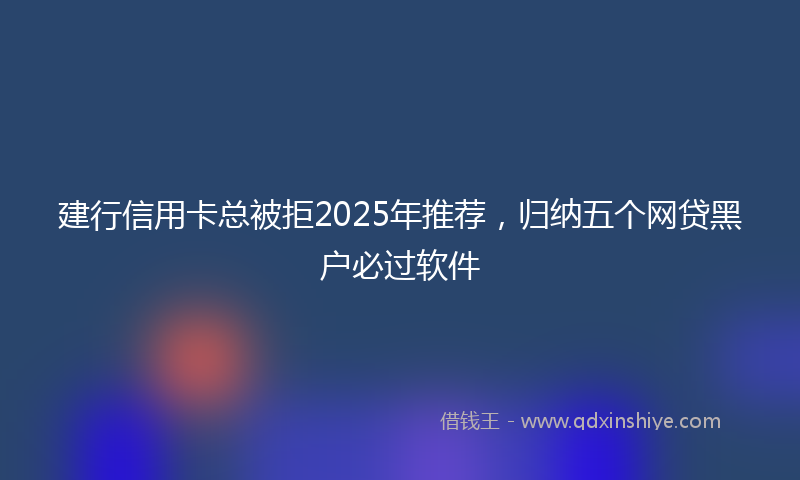 建行信用卡总被拒2025年推荐，归纳五个网贷黑户必过软件