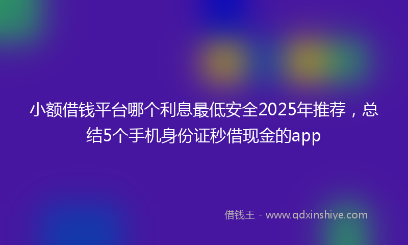 小额借钱平台哪个利息最低安全2025年推荐，总结5个手机身份证秒借现金的app