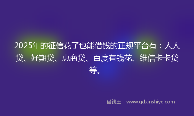 2025年的征信花了也能借钱的正规平台有：人人贷、好期贷、惠商贷、百度有钱花、维信卡卡贷等。