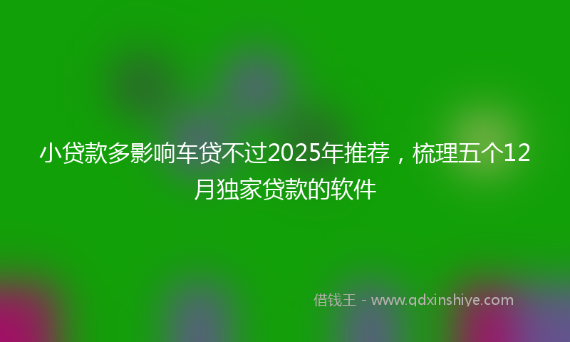 小贷款多影响车贷不过2025年推荐，梳理五个12月独家贷款的软件