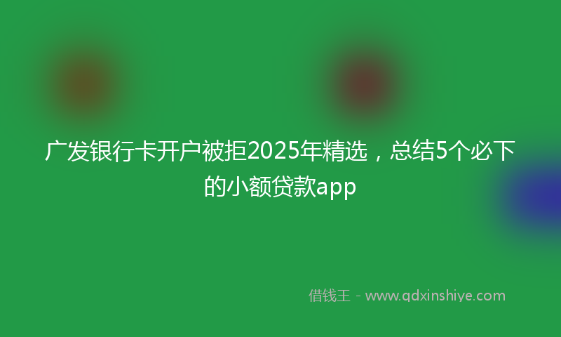 广发银行卡开户被拒2025年精选，总结5个必下的小额贷款app