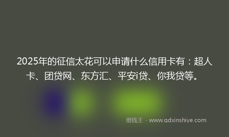 2025年的征信太花可以申请什么信用卡有：超人卡、团贷网、东方汇、平安i贷、你我贷等。