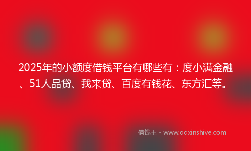 2025年的小额度借钱平台有哪些有：度小满金融、51人品贷、我来贷、百度有钱花、东方汇等。