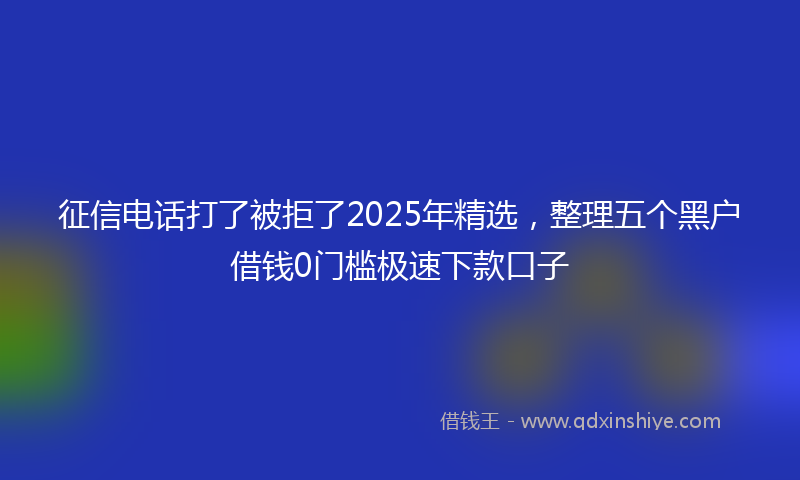 征信电话打了被拒了2025年精选，整理五个黑户借钱0门槛极速下款口子