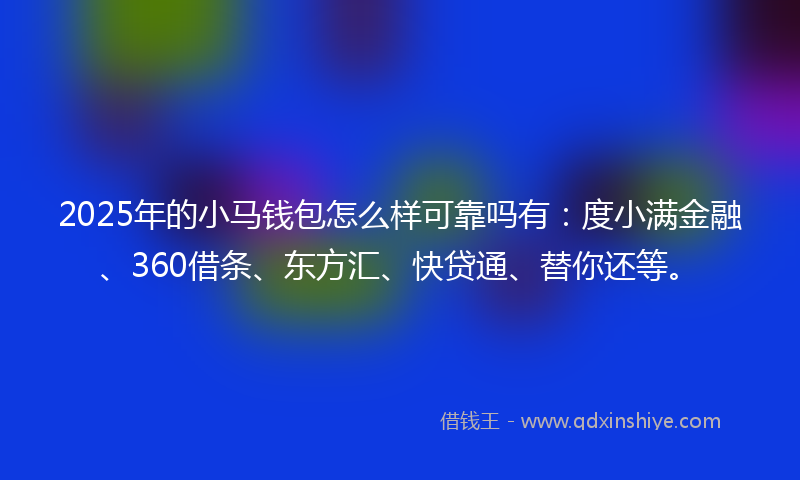 2025年的小马钱包怎么样可靠吗有：度小满金融、360借条、东方汇、快贷通、替你还等。
