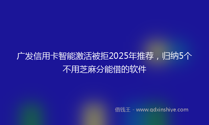 广发信用卡智能激活被拒2025年推荐，归纳5个不用芝麻分能借的软件