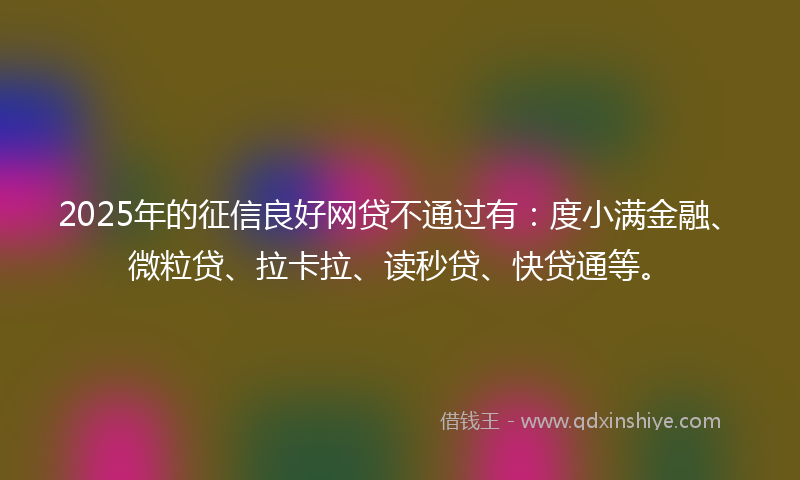 2025年的征信良好网贷不通过有：度小满金融、微粒贷、拉卡拉、读秒贷、快贷通等。